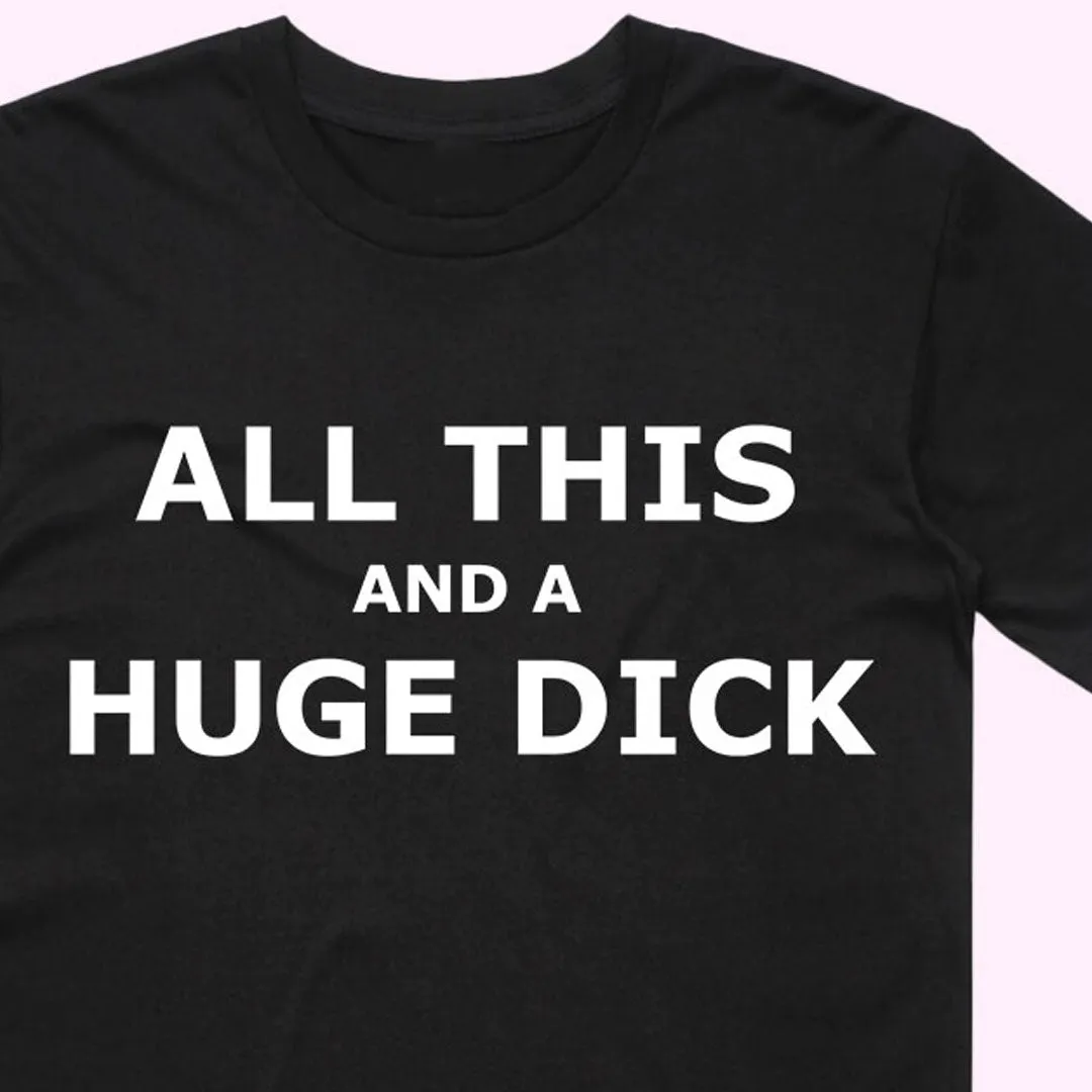 "All this and a Huge D*ck" T-Shirt